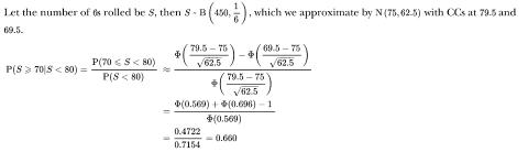 <p>An ordinary fair die is rolled 450 times. Given a 6 is rolled on fewer than 80 occasions, find approximately P(a 6 is rolled on at least 70 occasions)=___3sf</p>
